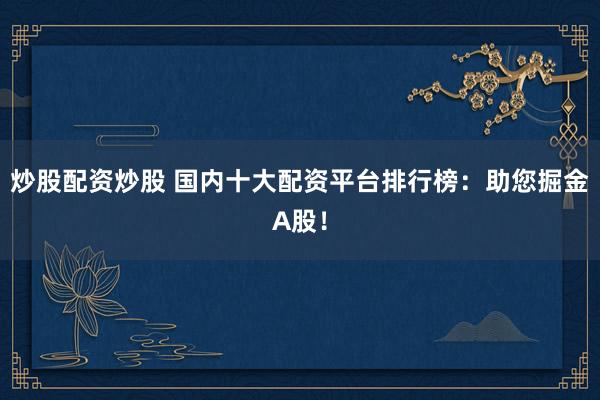 炒股配资炒股 国内十大配资平台排行榜:助您掘金A股!