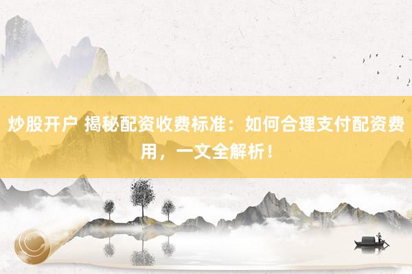 炒股开户 揭秘配资收费标准：如何合理支付配资费用，一文全解析！
