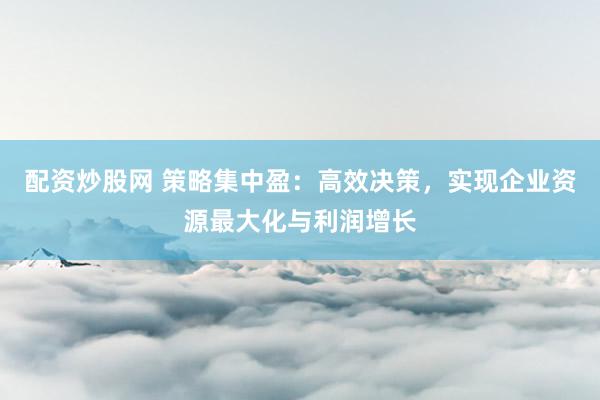 配资炒股网 策略集中盈：高效决策，实现企业资源最大化与利润增长