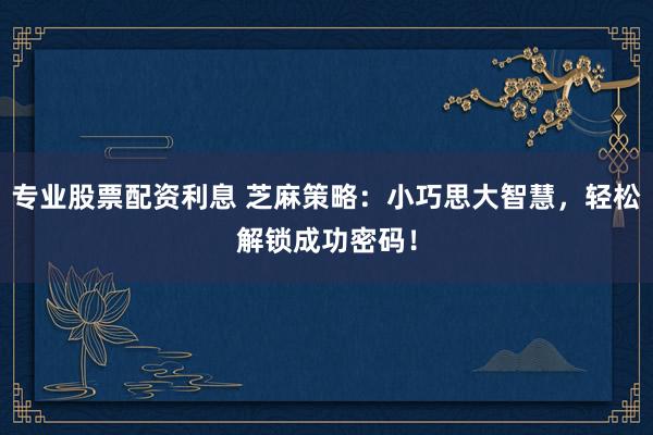 专业股票配资利息 芝麻策略：小巧思大智慧，轻松解锁成功密码！