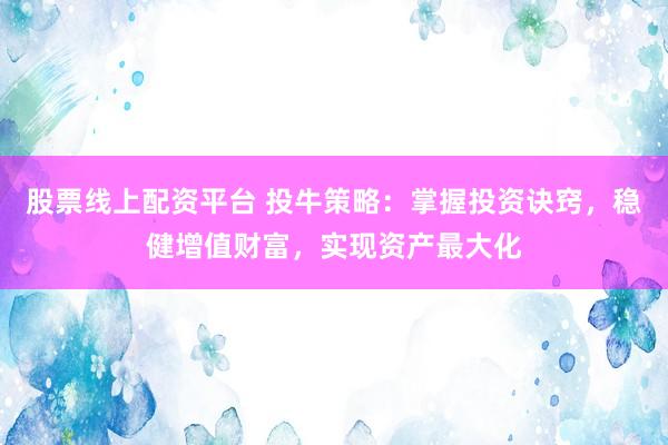 股票线上配资平台 投牛策略：掌握投资诀窍，稳健增值财富，实现资产最大化