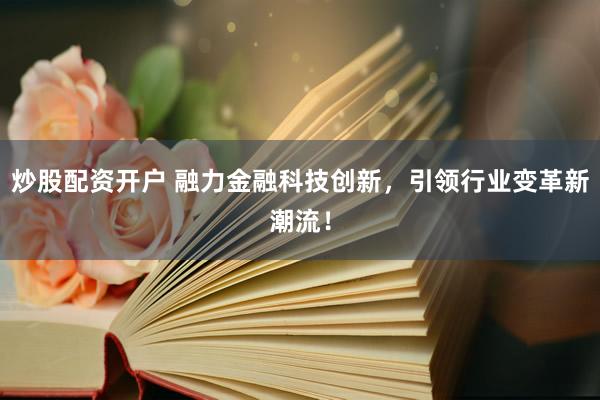炒股配资开户 融力金融科技创新，引领行业变革新潮流！