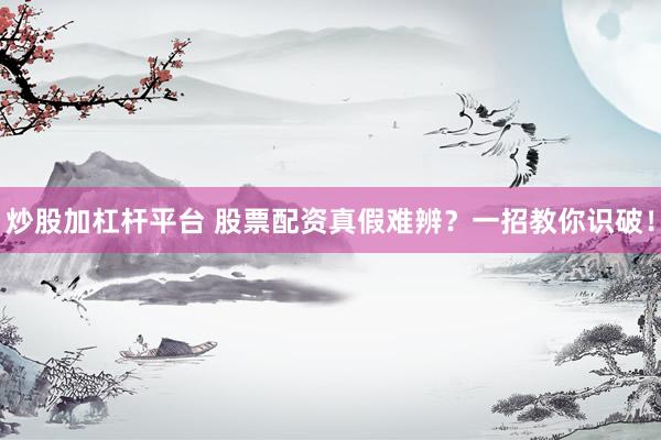 炒股加杠杆平台 股票配资真假难辨？一招教你识破！