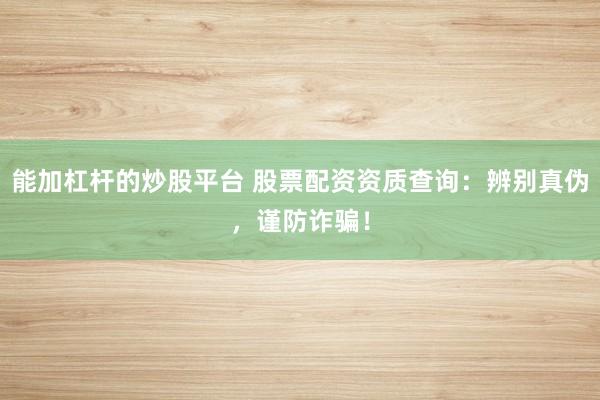 能加杠杆的炒股平台 股票配资资质查询：辨别真伪，谨防诈骗！