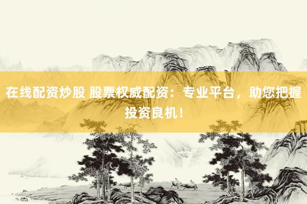 在线配资炒股 股票权威配资：专业平台，助您把握投资良机！