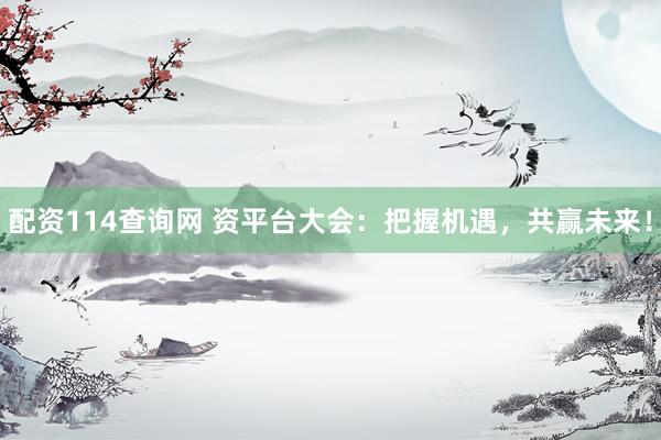 配资114查询网 资平台大会：把握机遇，共赢未来！