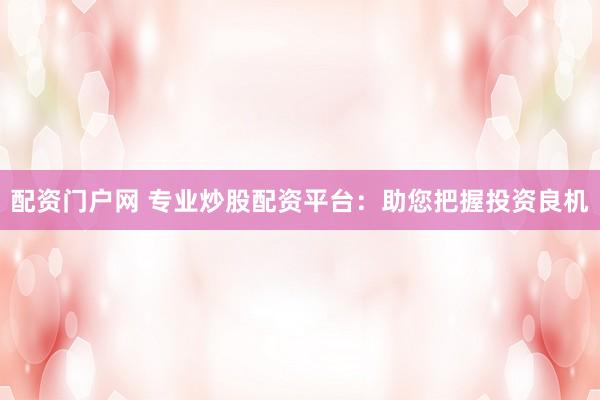 配资门户网 专业炒股配资平台:助您把握投资良机
