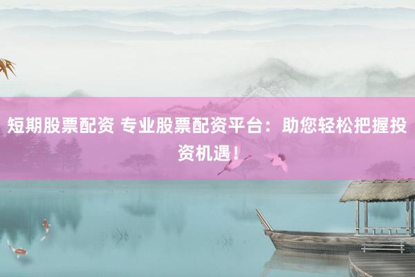 短期股票配资 专业股票配资平台:助您轻松把握投资机遇!