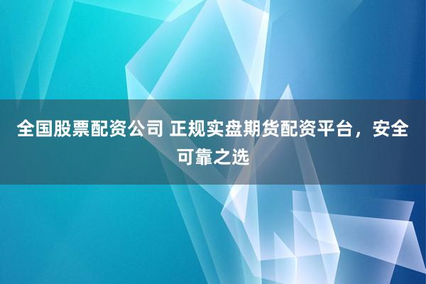 全国股票配资公司 正规实盘期货配资平台，安全可靠之选