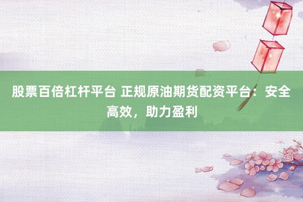 股票百倍杠杆平台 正规原油期货配资平台：安全高效，助力盈利