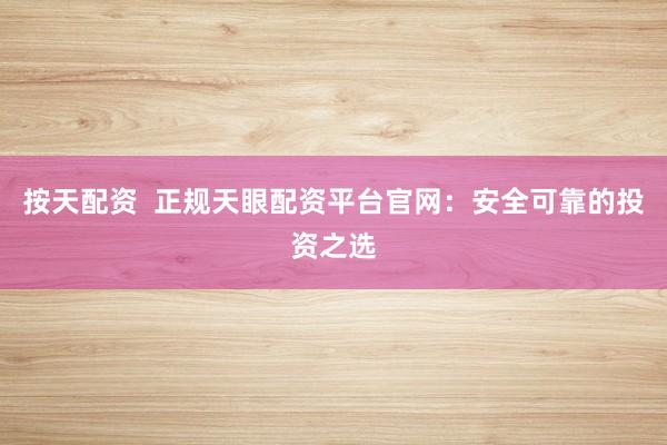 按天配资 正规天眼配资平台官网:安全可靠的投资之选