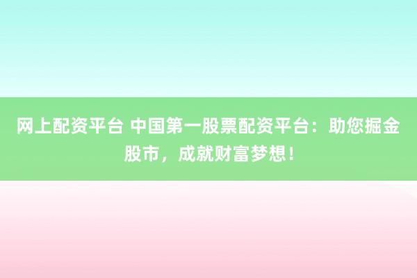 网上配资平台 中国第一股票配资平台:助您掘金股市,成就财富梦想!