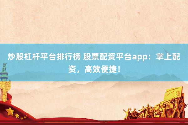 炒股杠杆平台排行榜 股票配资平台app：掌上配资，高效便捷！