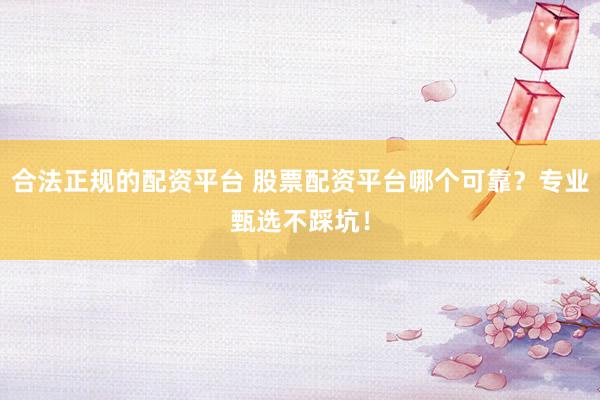 合法正规的配资平台 股票配资平台哪个可靠？专业甄选不踩坑！