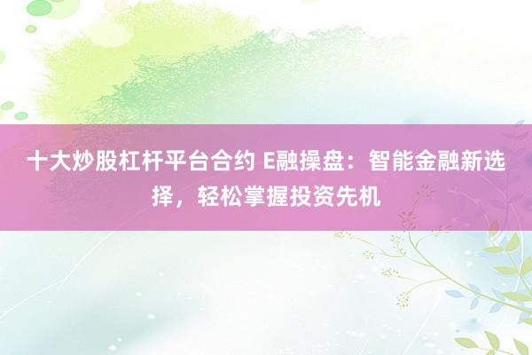 十大炒股杠杆平台合约 E融操盘:智能金融新选择,轻松掌握投资先机