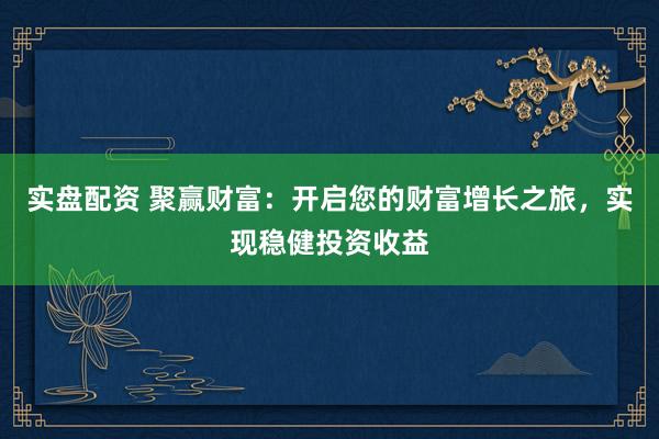 实盘配资 聚赢财富：开启您的财富增长之旅，实现稳健投资收益
