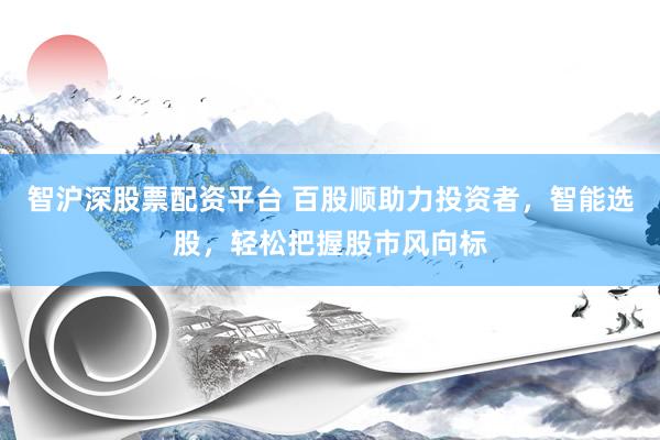 智沪深股票配资平台 百股顺助力投资者，智能选股，轻松把握股市风向标