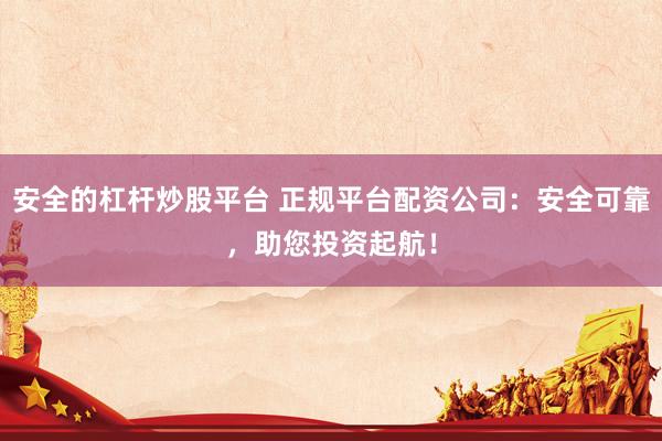 安全的杠杆炒股平台 正规平台配资公司：安全可靠，助您投资起航！