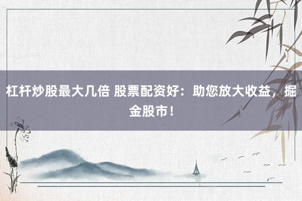 杠杆炒股最大几倍 股票配资好:助您放大收益,掘金股市!