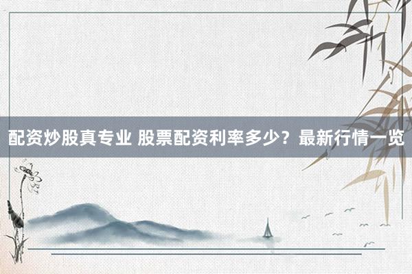 配资炒股真专业 股票配资利率多少？最新行情一览