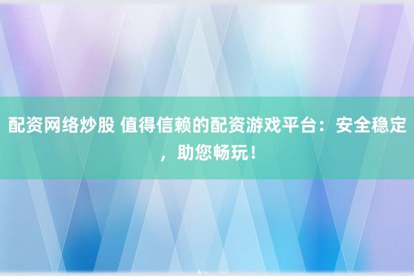 配资网络炒股 值得信赖的配资游戏平台:安全稳定,助您畅玩!