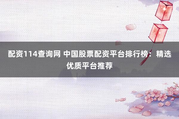 配资114查询网 中国股票配资平台排行榜：精选优质平台推荐
