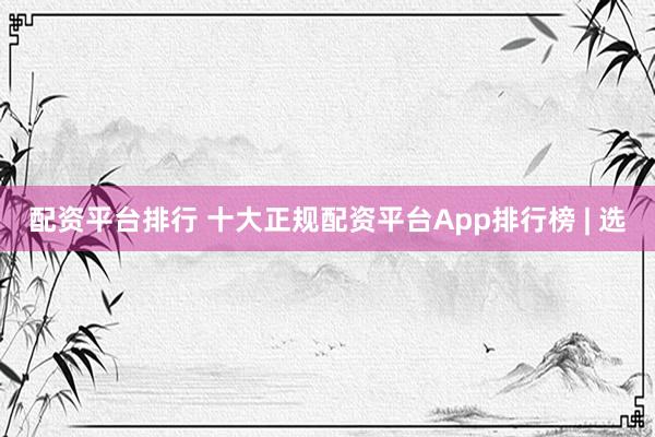 配资平台排行 十大正规配资平台App排行榜 | 选