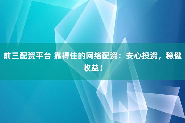 前三配资平台 靠得住的网络配资:安心投资,稳健收益!