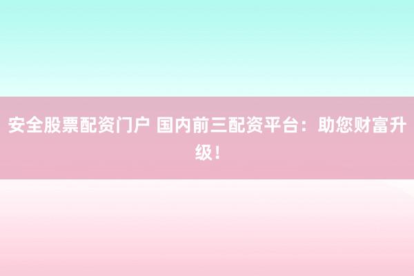 安全股票配资门户 国内前三配资平台：助您财富升级！