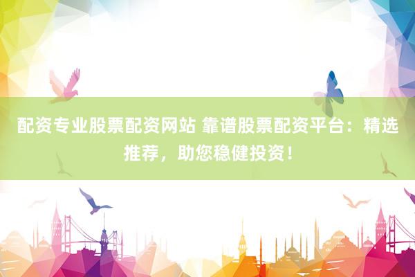 配资专业股票配资网站 靠谱股票配资平台：精选推荐，助您稳健投资！