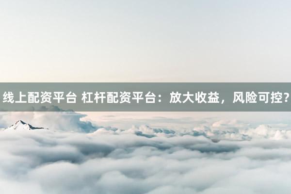 线上配资平台 杠杆配资平台：放大收益，风险可控？