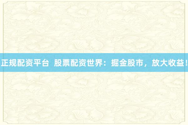 正规配资平台  股票配资世界：掘金股市，放大收益！