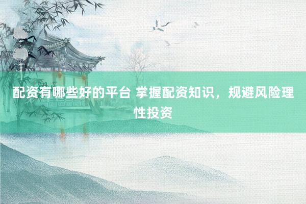 配资有哪些好的平台 掌握配资知识，规避风险理性投资