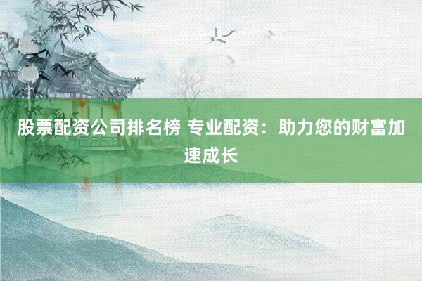 股票配资公司排名榜 专业配资：助力您的财富加速成长