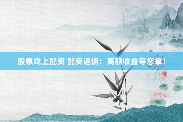 股票线上配资 配资返佣：高额收益等您拿！