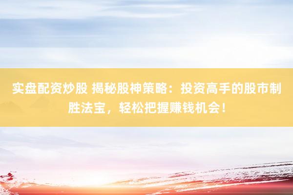 实盘配资炒股 揭秘股神策略：投资高手的股市制胜法宝，轻松把握赚钱机会！