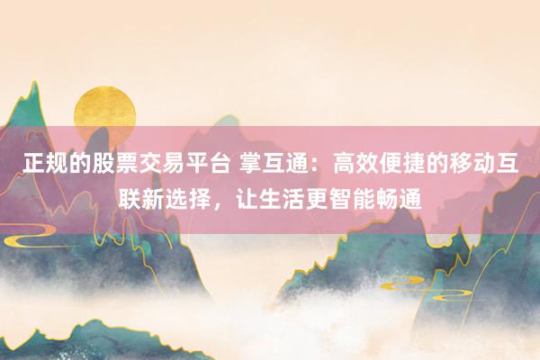正规的股票交易平台 掌互通:高效便捷的移动互联新选择,让生活更智能畅通