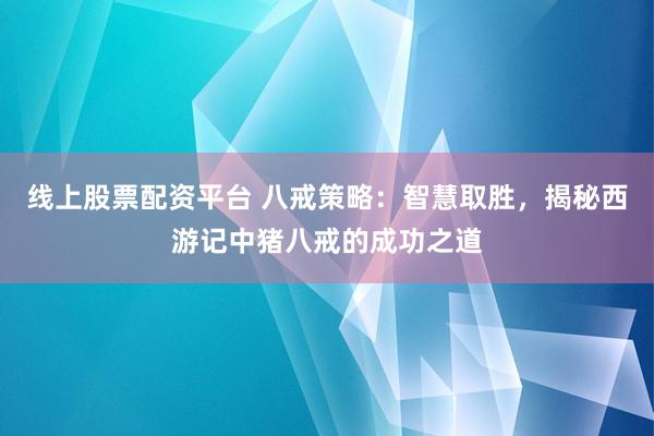 线上股票配资平台 八戒策略：智慧取胜，揭秘西游记中猪八戒的成功之道