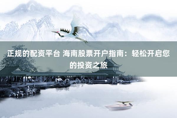 正规的配资平台 海南股票开户指南：轻松开启您的投资之旅