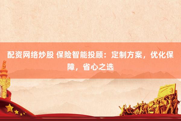 配资网络炒股 保险智能投顾：定制方案，优化保障，省心之选