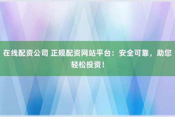 在线配资公司 正规配资网站平台:安全可靠,助您轻松投资!