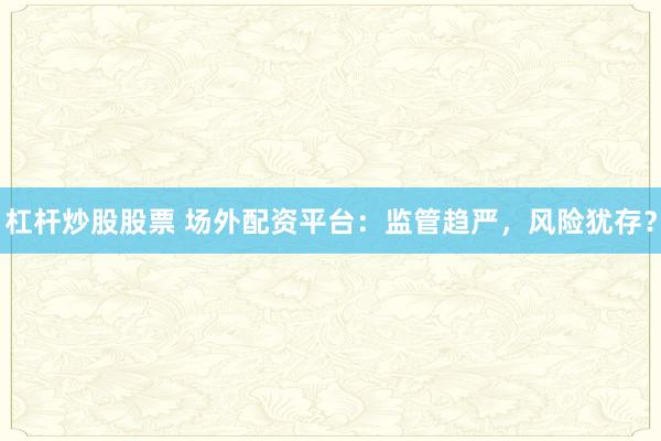 杠杆炒股股票 场外配资平台：监管趋严，风险犹存？