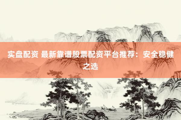 实盘配资 最新靠谱股票配资平台推荐：安全稳健之选