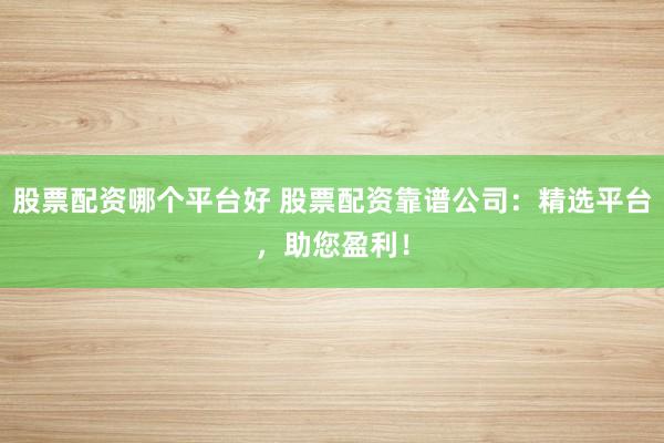 股票配资哪个平台好 股票配资靠谱公司:精选平台,助您盈利!