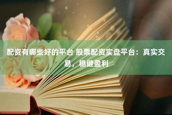 配资有哪些好的平台 股票配资实盘平台:真实交易,稳健盈利