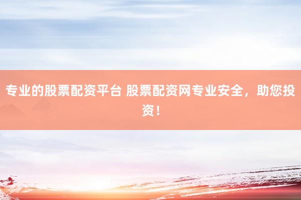 专业的股票配资平台 股票配资网专业安全，助您投资！