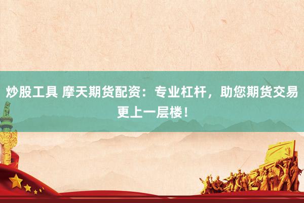 炒股工具 摩天期货配资：专业杠杆，助您期货交易更上一层楼！