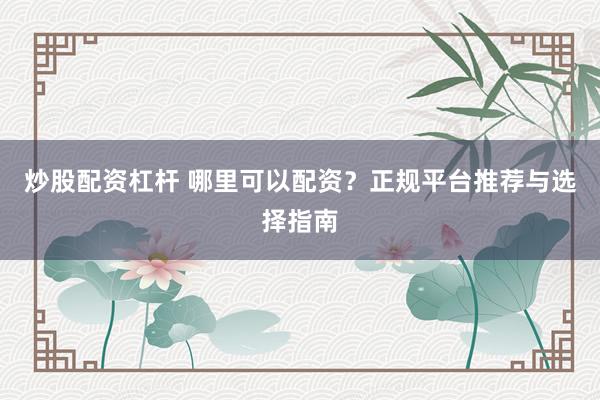 炒股配资杠杆 哪里可以配资？正规平台推荐与选择指南
