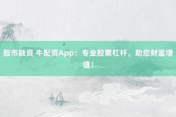 股市融资 牛配资App:专业股票杠杆,助您财富增值!