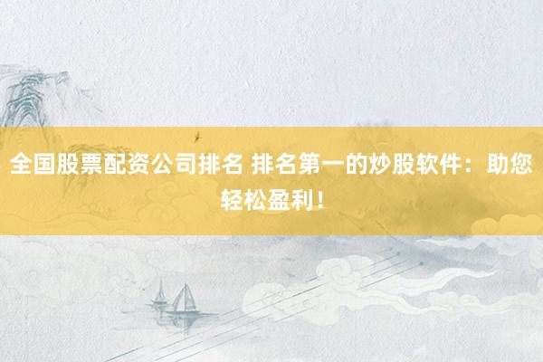 全国股票配资公司排名 排名第一的炒股软件：助您轻松盈利！
